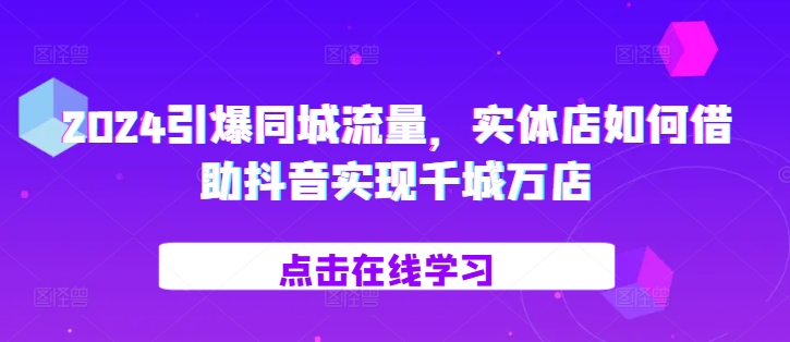2024引爆同城流量，​实体店如何借助抖音实现千城万店-随风资源网