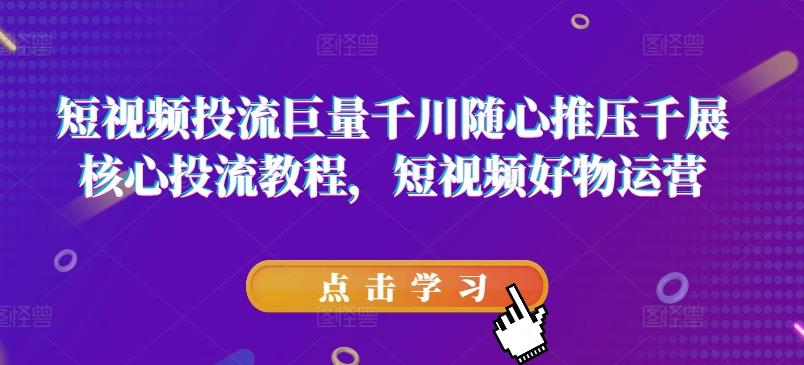 短视频投流巨量千川随心推压千展核心投流教程，短视频好物运营-随风资源网