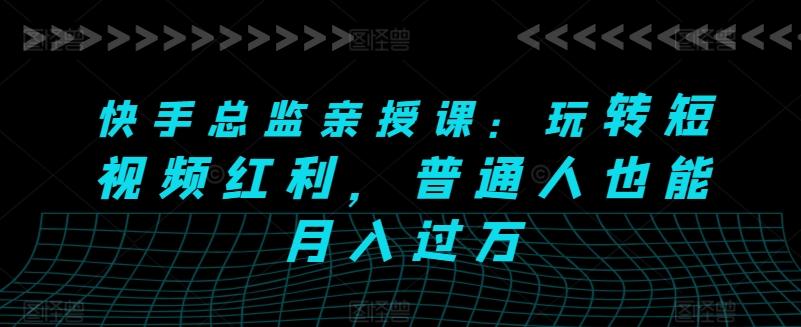 快手总监亲授课：玩转短视频红利，普通人也能月入过万-随风资源网