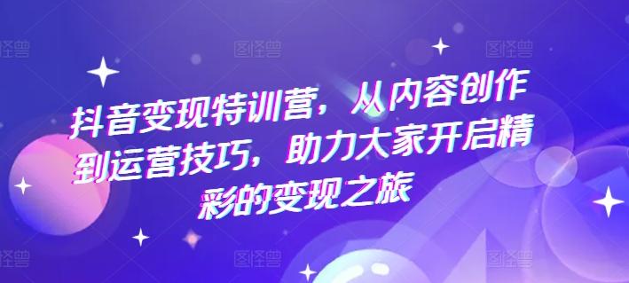抖音变现特训营，从内容创作到运营技巧，助力大家开启精彩的变现之旅-随风资源网