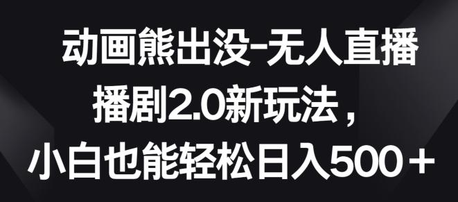 动画熊出没-无人直播播剧2.0新玩法，小白也能轻松日入500+【揭秘】-随风资源网