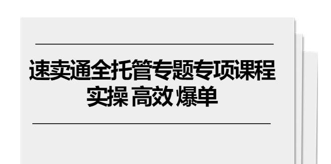速卖通 全托管专题专项课程，实操 高效 爆单(11节课-随风资源网