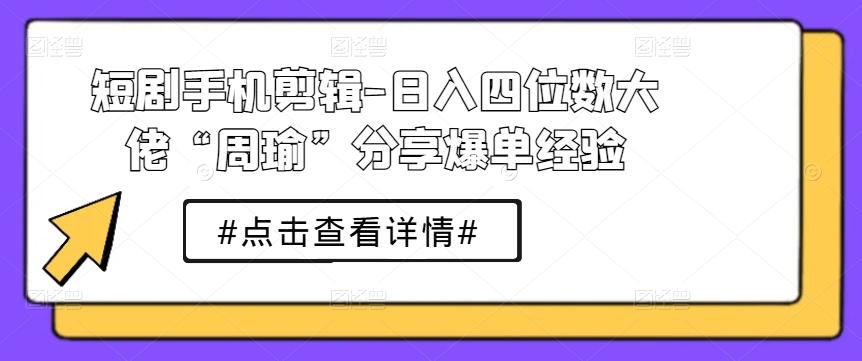 短剧手机剪辑-日入四位数大佬“周瑜”分享爆单经验-随风资源网