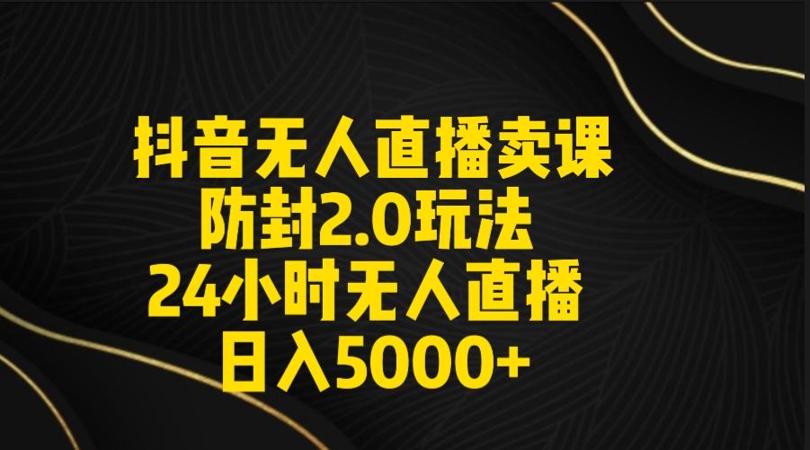 抖音无人直播卖课防封2.0玩法 打造日不落直播间 日入5000+附直播素材+音频-随风资源网
