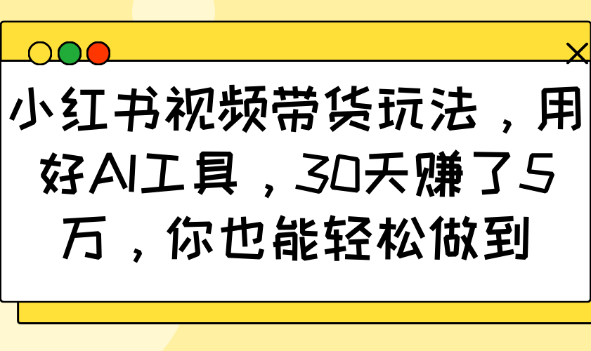 小红书视频带货玩法，用好AI工具，30天赚了5万，你也能轻松做到-随风资源网