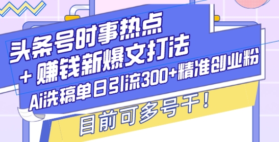 头条号时事热点+赚钱新爆文打法，Ai洗稿单日引流300+精准创业粉，目前可多号干【揭秘】-随风资源网
