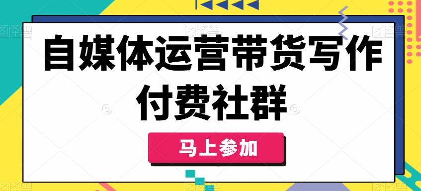 自媒体运营带货写作付费社群，带货是自媒体人必须掌握的能力-随风资源网