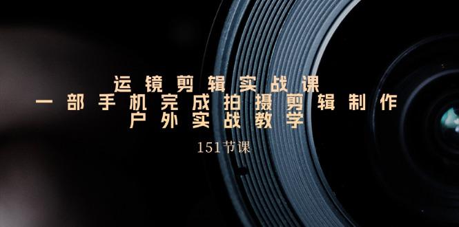 手机运镜剪辑实操课，户外拍摄剪辑制作实战(151节课)-随风资源网