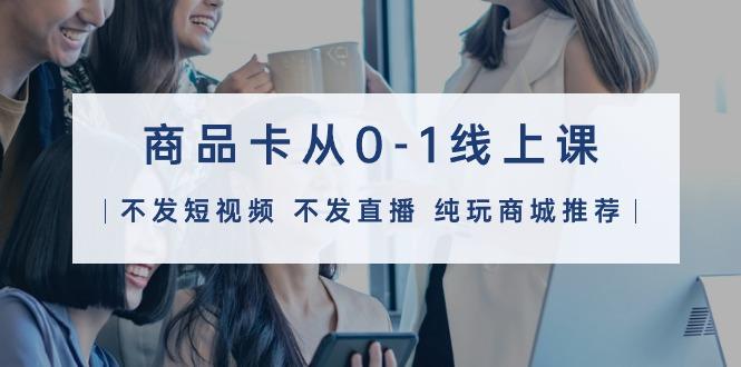 (9834期)商品卡从0-1线上课(不发短视频 不发直播 纯玩商城推荐)32节课-随风资源网