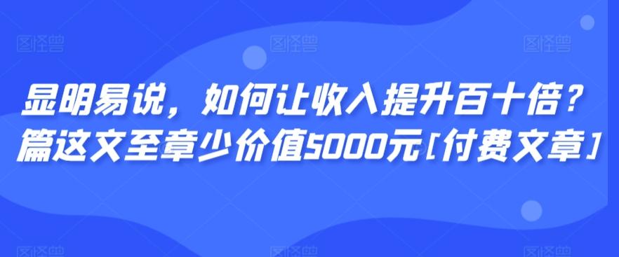 显明易说，如何让收入提升百十倍？‮篇这‬文‮至章‬少价值5000元[付费文章]-随风资源网