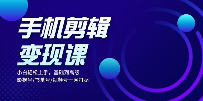 手机剪辑变现课：小白轻松上手，基础到高级 影视号/书单号/视频号一网打尽-随风资源网
