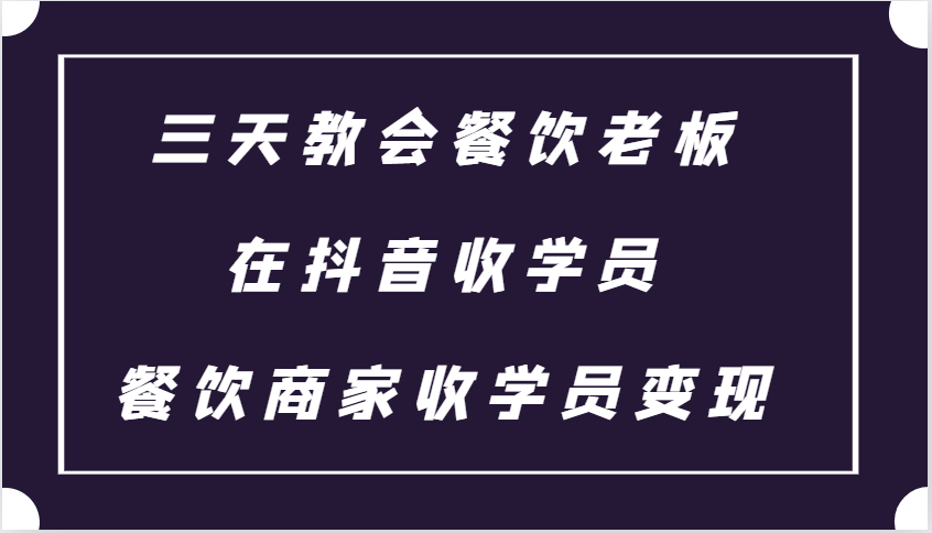 三天教会餐饮老板在抖音收学员 ，餐饮商家收学员变现课程-随风资源网