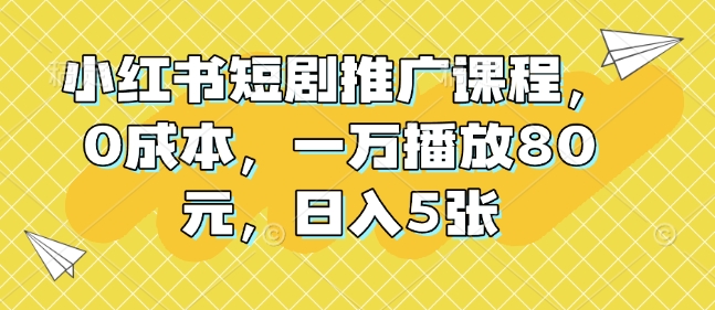小红书短剧推广课程，0成本，一万播放80元，日入5张-随风资源网