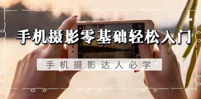 手机摄影零基础轻松入门-手机摄影达人必学，不限手机品牌(无水印课程)-随风资源网