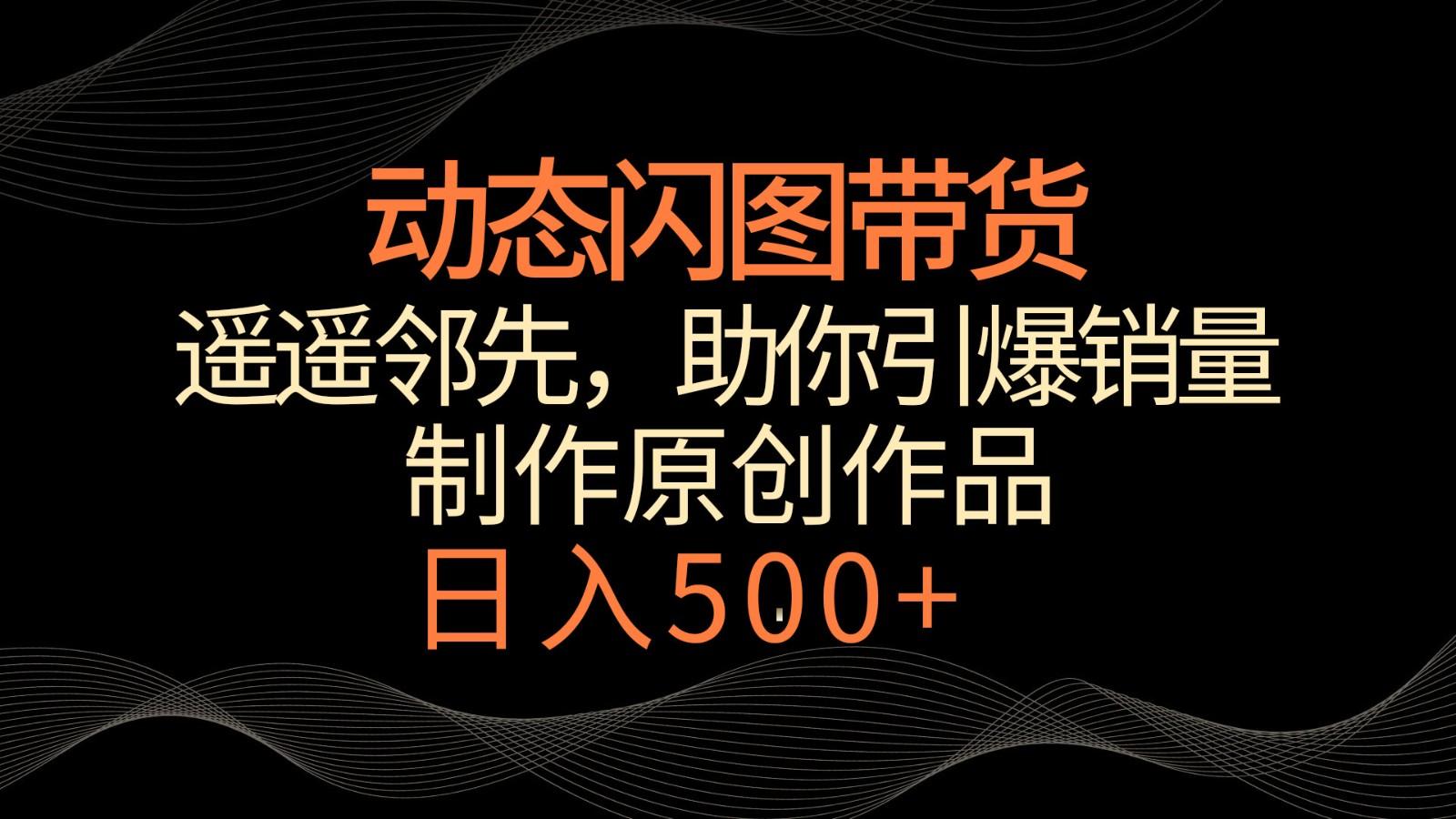 动态闪图带货，遥遥领先，冷门玩法，助你轻松引爆销量！日入500+-随风资源网