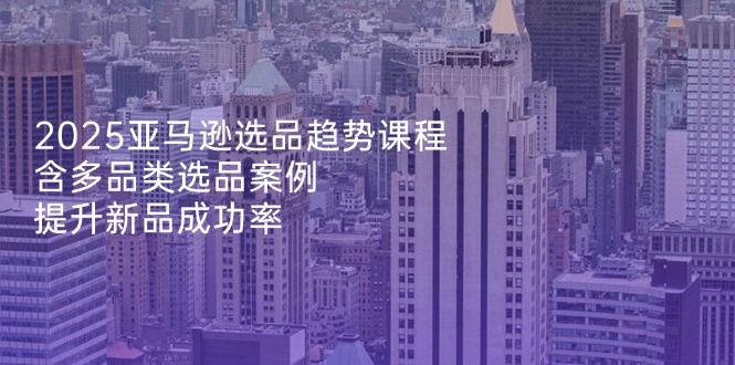 2025亚马逊选品趋势课程，含多品类选品案例，提升新品成功率-随风资源网
