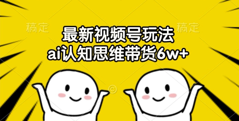 最新视频号玩法，ai认知思维带货6w+【揭秘】-随风资源网