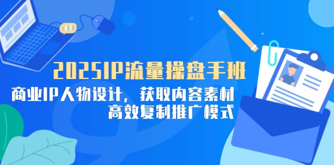 2025IP流量操盘手班，商业IP人物设计，获取内容素材，高效复制推广模式-随风资源网