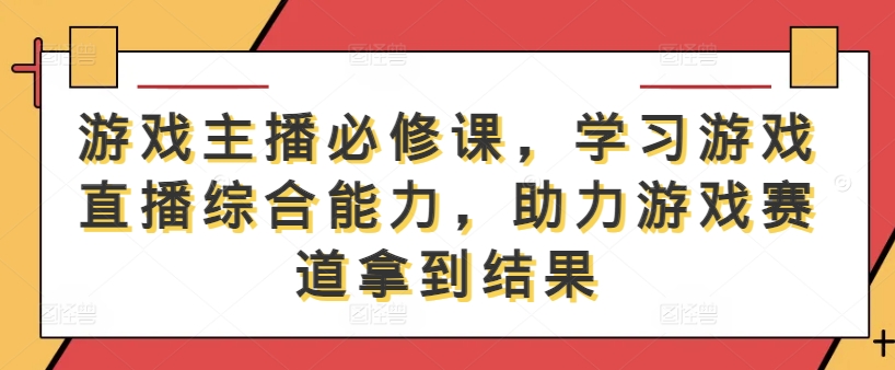 游戏主播必修课，学习游戏直播综合能力，助力游戏赛道拿到结果-随风资源网