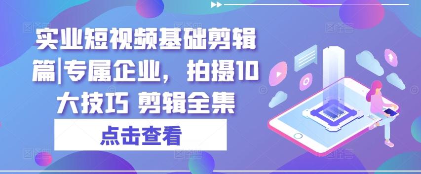 实业短视频基础剪辑篇|专属企业，拍摄10大技巧 剪辑全集-随风资源网