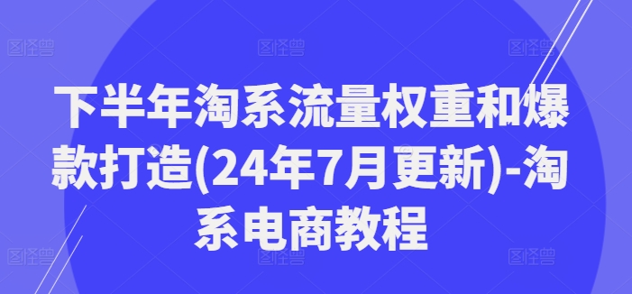 下半年淘系流量权重和爆款打造(24年7月更新)-淘系电商教程-随风资源网