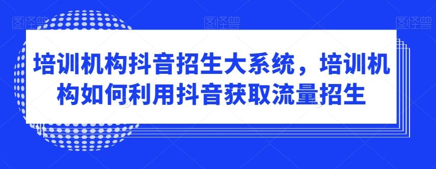 培训机构抖音招生大系统，培训机构如何利用抖音获取流量招生-随风资源网