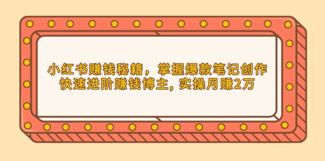 小红书赚钱秘籍，掌握爆款笔记创作，快速进阶赚钱博主, 实操月赚2万-随风资源网