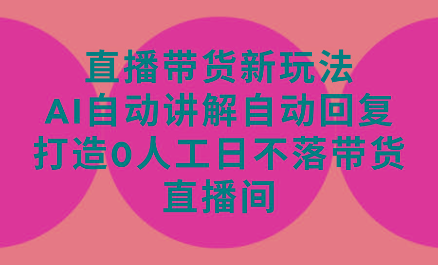 (9328期)直播带货新玩法，AI自动讲解自动回复 打造0人工日不落带货直播间-教程+软件-随风资源网