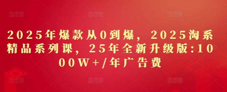 2025年爆款从0到爆，2025淘系精品系列课，25年全新升级版：1000W+1年广告费-随风资源网