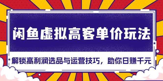 闲鱼虚拟高客单价玩法：解锁高利润选品与运营技巧，助你日赚千元！-随风资源网
