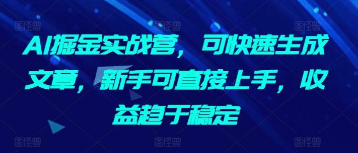 AI掘金实战营，可快速生成文章，新手可直接上手，收益趋于稳定-随风资源网