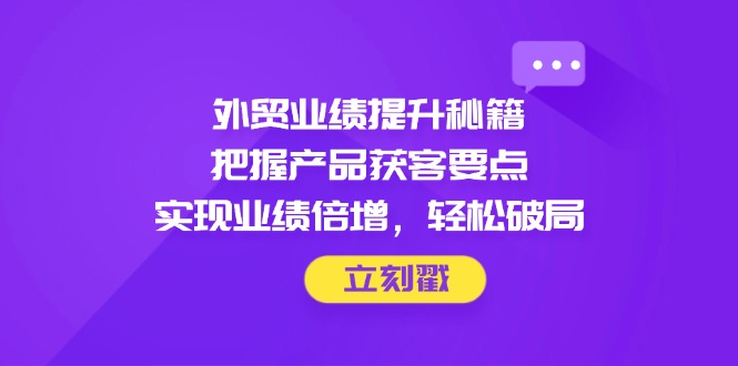 外贸业绩提升秘籍，把握产品获客要点，实现业绩倍增，轻松破局-随风资源网