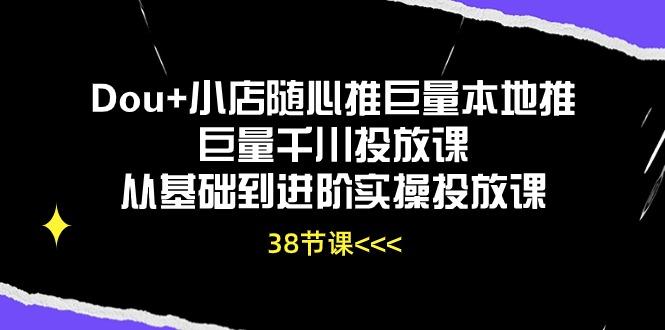 Dou+小店随心推巨量本地推巨量千川投放课从基础到进阶实操投放课(38节-随风资源网