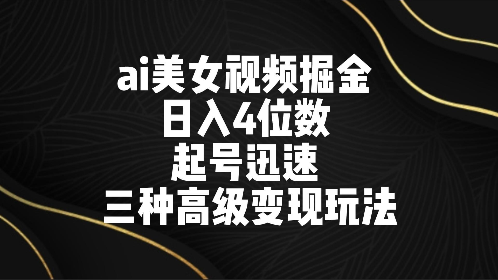 ai美女视频掘金 日入4位数 起号迅速 三种高级变现玩法-随风资源网