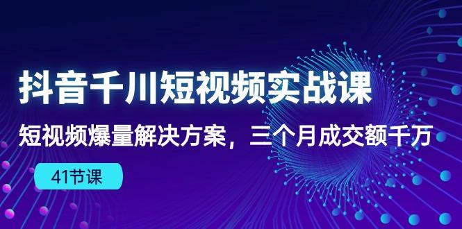 抖音千川短视频实战课：短视频爆量解决方案，三个月成交额千万(41节课-随风资源网