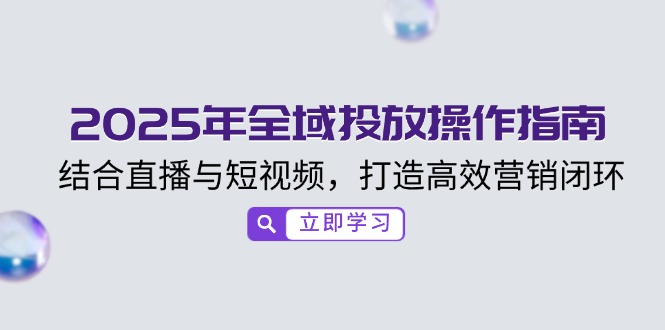 2025年全域投放操作指南，结合直播与短视频，打造高效营销闭环-随风资源网