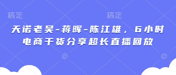 天诺老吴-蒋晖-陈江雄，6小时电商干货分享超长直播回放-随风资源网
