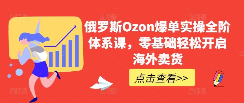 俄罗斯Ozon爆单实操全阶体系课，零基础轻松开启海外卖货-随风资源网