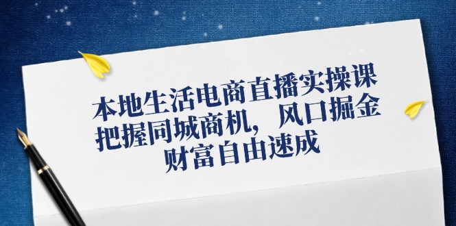 本地生活电商直播实操课，把握同城商机，风口掘金，财富自由速成-随风资源网