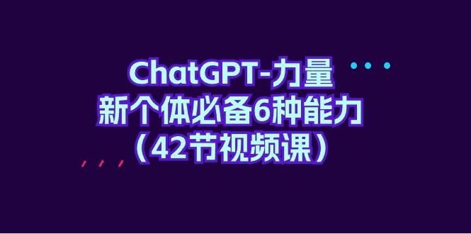 (9684期)ChatGPT-力量 新个体必备6种能力(42节视频课)-随风资源网