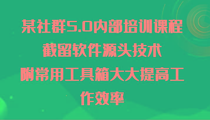 某社群5.0内部培训课程，截留软件源头技术，附常用工具箱大大提高工作效率-随风资源网
