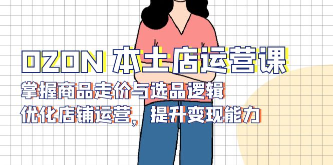 OZON 本土店运营课，掌握商品走价与选品逻辑，优化店铺运营，提升变现能力-随风资源网