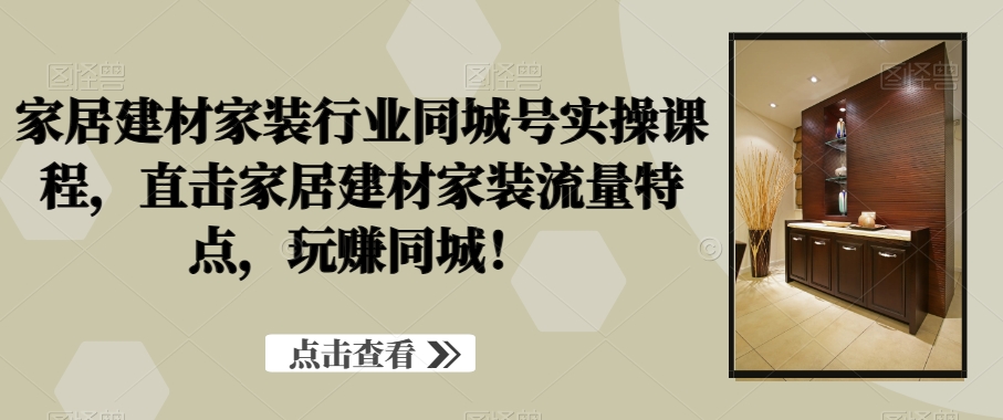 家居建材家装行业同城号实操课程，直击家居建材家装流量特点，玩赚同城！-随风资源网
