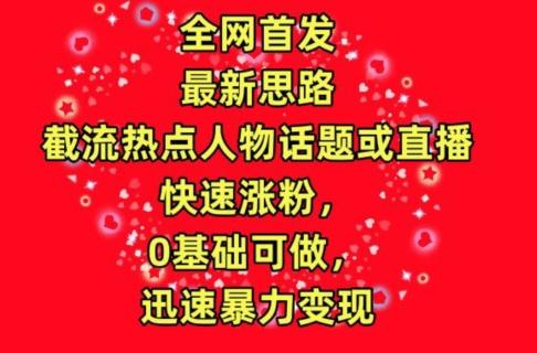 全网首发，截流热点人物话题或直播，快速涨粉，0基础可做，迅速暴力变现【揭秘】-随风资源网