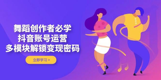 舞蹈创作者必学，抖音账号运营，多模块解锁变现密码-随风资源网