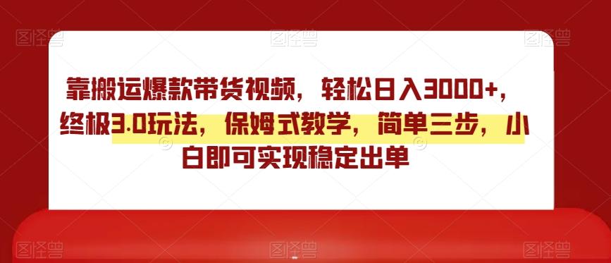 靠搬运爆款带货视频，轻松日入3000+，终极3.0玩法，保姆式教学，简单三步，小白即可实现稳定出单【揭秘】-随风资源网