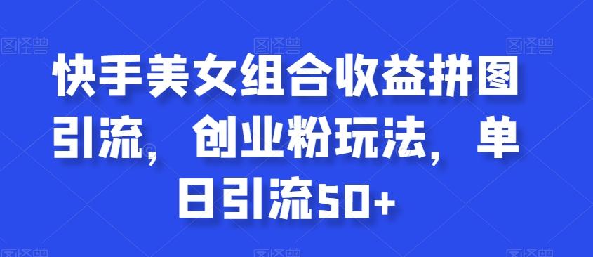 快手美女组合收益拼图引流，创业粉玩法，单日引流50+【揭秘】-随风资源网
