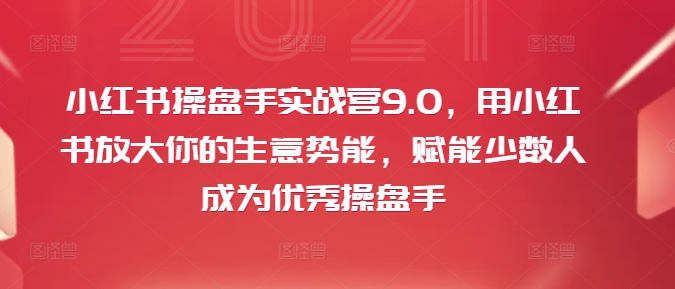 小红书操盘手实战营9.0，用小红书放大你的生意势能，赋能少数人成为优秀操盘手-随风资源网