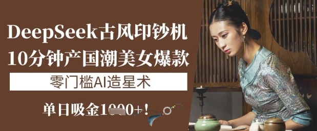 DeepSeek古风印钞机：10分钟产国潮美女爆款，单日吸金1k+，零门槛AI造星术-随风资源网