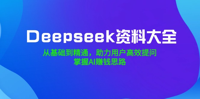 Deepseek资料大全，从基础到精通，助力用户高效提问，掌握AI赚钱思路-随风资源网